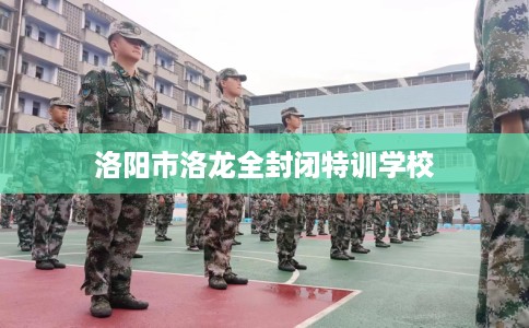 洛阳市洛龙全封闭特训学校