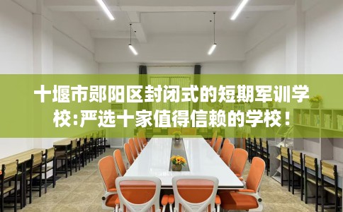 十堰市郧阳区封闭式的短期军训学校:严选十家值得信赖的学校! 十堰市郧阳区封闭式的短期军训学校:严选十家值得信赖的学校!