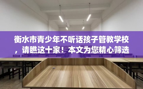 衡水市青少年不听话孩子管教学校,请瞧这十家!本文为您精心筛选! 衡水市青少年不听话孩子管教学校,请瞧这十家!本文为您精心筛选!