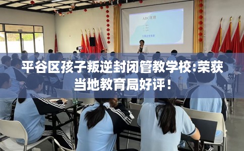平谷区孩子叛逆封闭管教学校:荣获当地教育局好评！