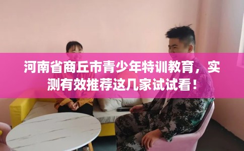 河南省商丘市青少年特训教育，实测有效推荐这几家试试看！