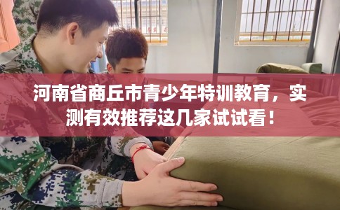 河南省商丘市青少年特训教育，实测有效推荐这几家试试看！