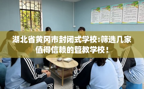 湖北省黄冈市封闭式学校:筛选几家值得信赖的管教学校！