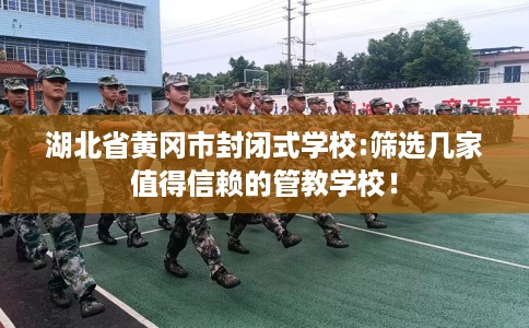 湖北省黄冈市封闭式学校:筛选几家值得信赖的管教学校！