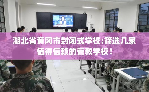 湖北省黄冈市封闭式学校:筛选几家值得信赖的管教学校！