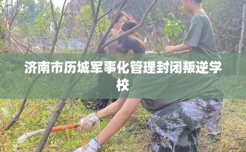 济南市历城军事化管理封闭叛逆学校