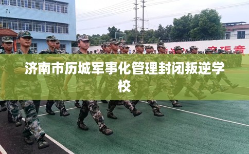 济南市历城军事化管理封闭叛逆学校