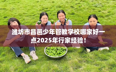 潍坊市昌邑少年管教学校哪家好一点2025年行家经验! 潍坊市昌邑少年管教学校哪家好一点2025年行家经验!