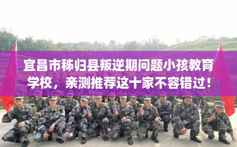 宜昌市秭归县叛逆期问题小孩教育学校，亲测推荐这十家不容错过！