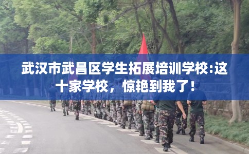 武汉市武昌区学生拓展培训学校:这十家学校，惊艳到我了！