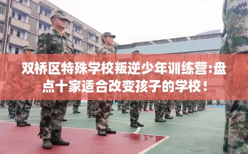 双桥区特殊学校叛逆少年训练营:盘点十家适合改变孩子的学校！