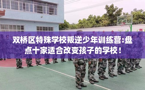 双桥区特殊学校叛逆少年训练营:盘点十家适合改变孩子的学校！