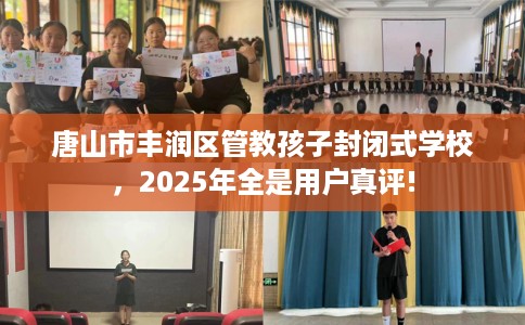 唐山市丰润区管教孩子封闭式学校，2025年全是用户真评!