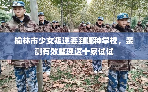 榆林市少女叛逆要到哪种学校,亲测有效整理这十家试试 榆林市少女叛逆要到哪种学校,亲测有效整理这十家试试