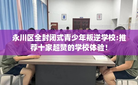 永川区全封闭式青少年叛逆学校:推荐十家超赞的学校体验！