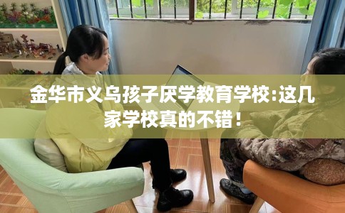 金华市义乌孩子厌学教育学校:这几家学校真的不错! 金华市义乌孩子厌学教育学校:这几家学校真的不错!
