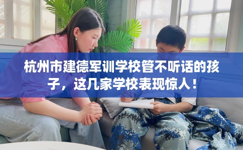 杭州市建德军训学校管不听话的孩子，这几家学校表现惊人！