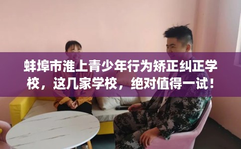蚌埠市淮上青少年行为矫正纠正学校,这几家学校,绝对值得一试! 蚌埠市淮上青少年行为矫正纠正学校,这几家学校,绝对值得一试!
