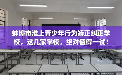 蚌埠市淮上青少年行为矫正纠正学校，这几家学校，绝对值得一试！