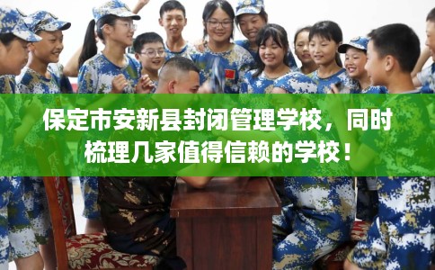 保定市安新县封闭管理学校，同时梳理几家值得信赖的学校！