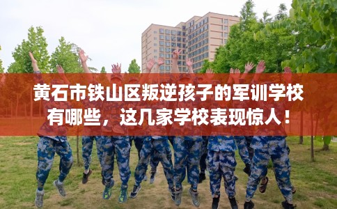 黄石市铁山区叛逆孩子的军训学校有哪些,这几家学校表现惊人! 黄石市铁山区叛逆孩子的军训学校有哪些,这几家学校表现惊人!