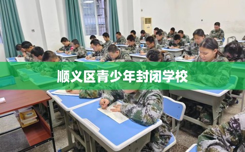 顺义区青少年封闭学校 顺义区青少年封闭学校