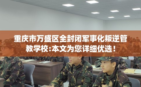 重庆市万盛区全封闭军事化叛逆管教学校:本文为您详细优选! 重庆市万盛区全封闭军事化叛逆管教学校:本文为您详细优选!