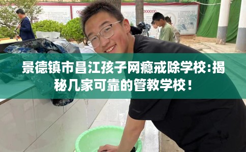 景德镇市昌江孩子网瘾戒除学校:揭秘几家可靠的管教学校！