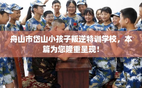 舟山市岱山小孩子叛逆特训学校,本篇为您隆重呈现! 舟山市岱山小孩子叛逆特训学校,本篇为您隆重呈现!