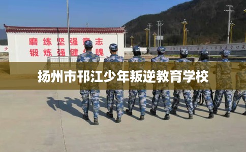 扬州市邗江少年叛逆教育学校 扬州市邗江少年叛逆教育学校