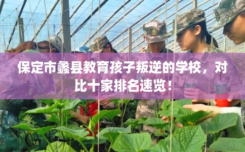 保定市蠡县教育孩子叛逆的学校，对比十家排名速览！