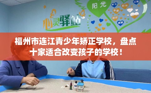 福州市连江青少年矫正学校,盘点十家适合改变孩子的学校! 福州市连江青少年矫正学校,盘点十家适合改变孩子的学校!