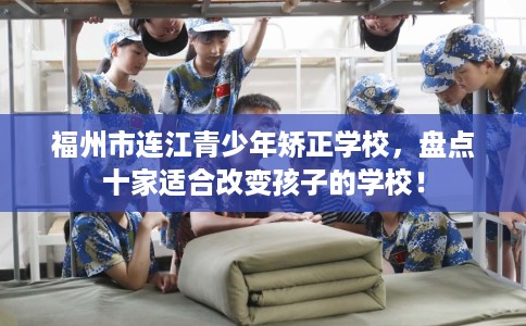 福州市连江青少年矫正学校,盘点十家适合改变孩子的学校! 福州市连江青少年矫正学校,盘点十家适合改变孩子的学校!