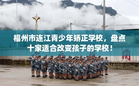 福州市连江青少年矫正学校，盘点十家适合改变孩子的学校！