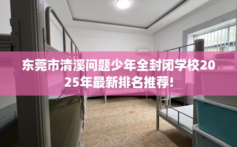 东莞市清溪问题少年全封闭学校2025年最新排名推荐!