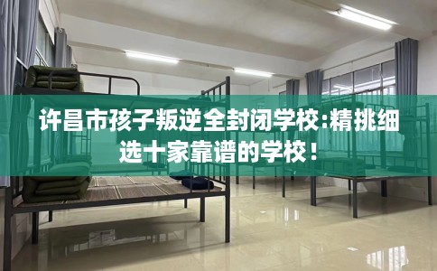 许昌市孩子叛逆全封闭学校:精挑细选十家靠谱的学校! 许昌市孩子叛逆全封闭学校:精挑细选十家靠谱的学校!
