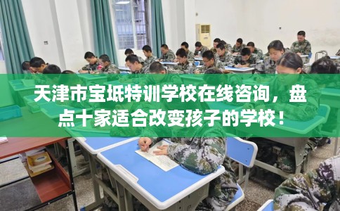 天津市宝坻特训学校在线咨询，盘点十家适合改变孩子的学校！