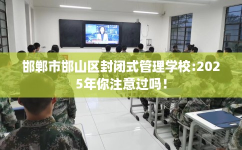 邯郸市邯山区封闭式管理学校:2025年你注意过吗! 邯郸市邯山区封闭式管理学校:2025年你注意过吗!