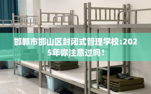 邯郸市邯山区封闭式管理学校:2025年你注意过吗! 邯郸市邯山区封闭式管理学校:2025年你注意过吗!