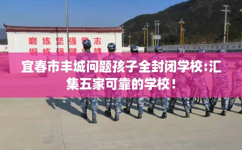 宜春市丰城问题孩子全封闭学校:汇集五家可靠的学校! 宜春市丰城问题孩子全封闭学校:汇集五家可靠的学校!