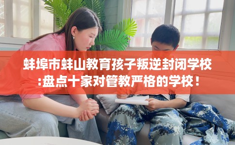 蚌埠市蚌山教育孩子叛逆封闭学校:盘点十家对管教严格的学校！