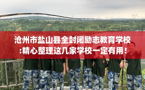 沧州市盐山县全封闭励志教育学校:精心整理这几家学校一定有用！
