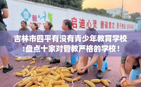 吉林市四平有没有青少年教育学校:盘点十家对管教严格的学校! 吉林市四平有没有青少年教育学校:盘点十家对管教严格的学校!