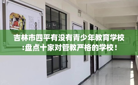 吉林市四平有没有青少年教育学校:盘点十家对管教严格的学校！