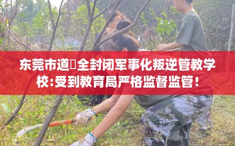 东莞市道滘全封闭军事化叛逆管教学校:受到教育局严格监督监管！