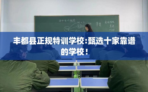 丰都县正规特训学校:甄选十家靠谱的学校！