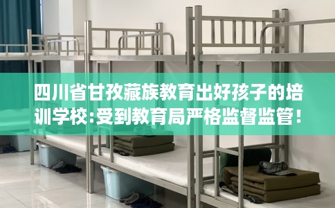 四川省甘孜藏族教育出好孩子的培训学校:受到教育局严格监督监管! 四川省甘孜藏族教育出好孩子的培训学校:受到教育局严格监督监管!