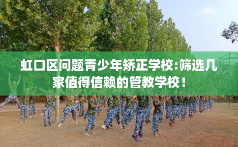 虹口区问题青少年矫正学校:筛选几家值得信赖的管教学校! 虹口区问题青少年矫正学校:筛选几家值得信赖的管教学校!