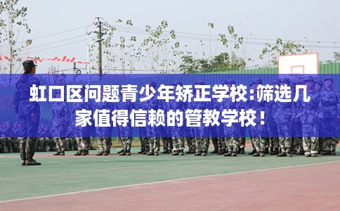 虹口区问题青少年矫正学校:筛选几家值得信赖的管教学校! 虹口区问题青少年矫正学校:筛选几家值得信赖的管教学校!