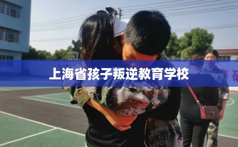 上海省孩子叛逆教育学校